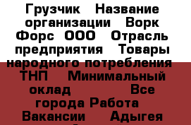 Грузчик › Название организации ­ Ворк Форс, ООО › Отрасль предприятия ­ Товары народного потребления (ТНП) › Минимальный оклад ­ 25 000 - Все города Работа » Вакансии   . Адыгея респ.,Адыгейск г.